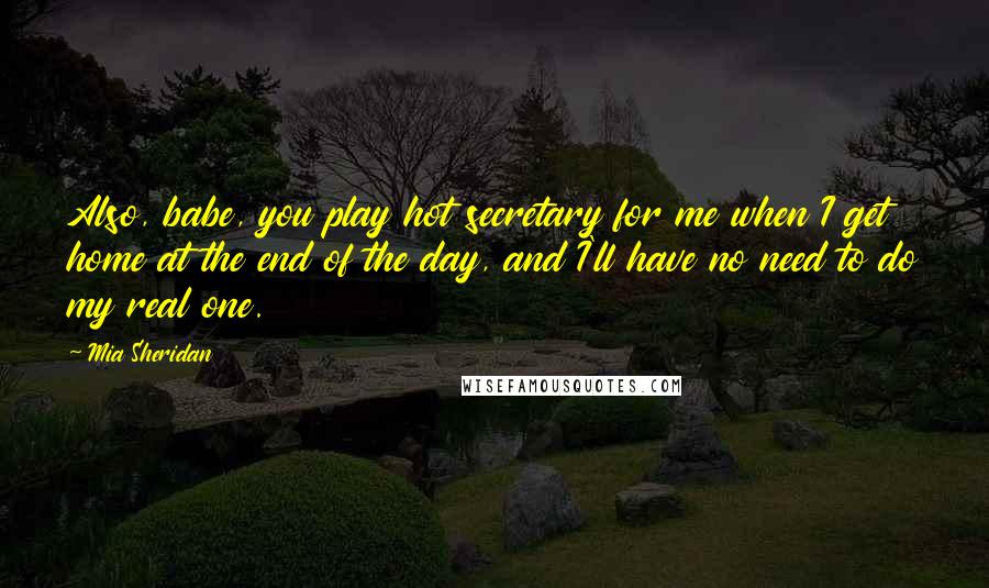 Mia Sheridan Quotes: Also, babe, you play hot secretary for me when I get home at the end of the day, and I'll have no need to do my real one.