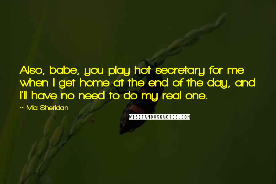 Mia Sheridan Quotes: Also, babe, you play hot secretary for me when I get home at the end of the day, and I'll have no need to do my real one.