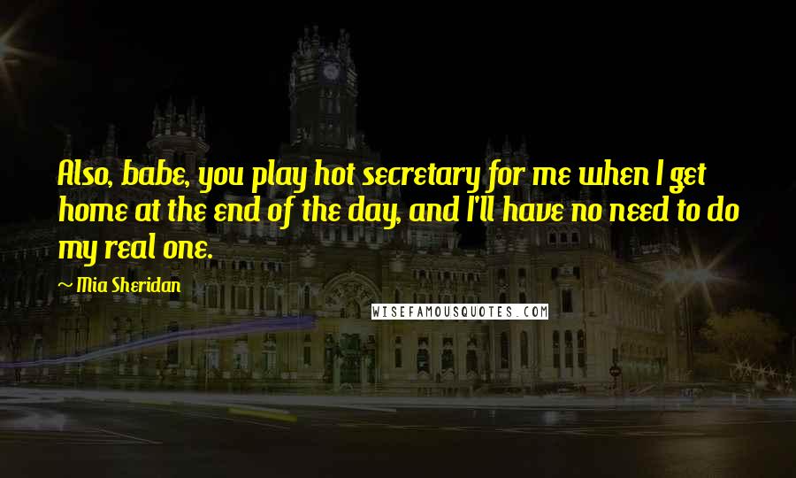 Mia Sheridan Quotes: Also, babe, you play hot secretary for me when I get home at the end of the day, and I'll have no need to do my real one.