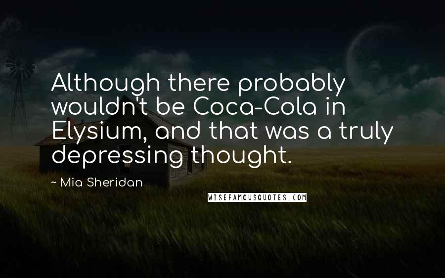 Mia Sheridan Quotes: Although there probably wouldn't be Coca-Cola in Elysium, and that was a truly depressing thought.