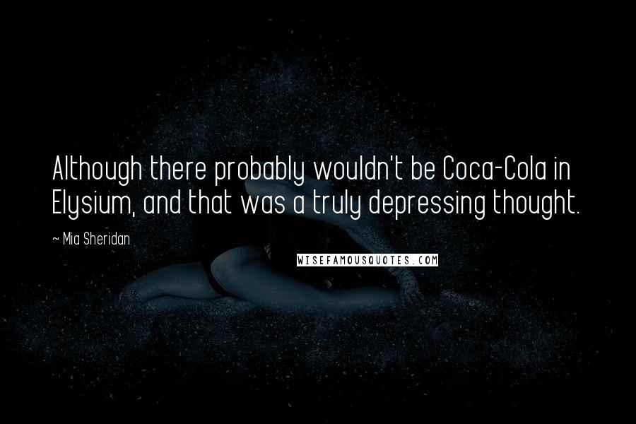 Mia Sheridan Quotes: Although there probably wouldn't be Coca-Cola in Elysium, and that was a truly depressing thought.