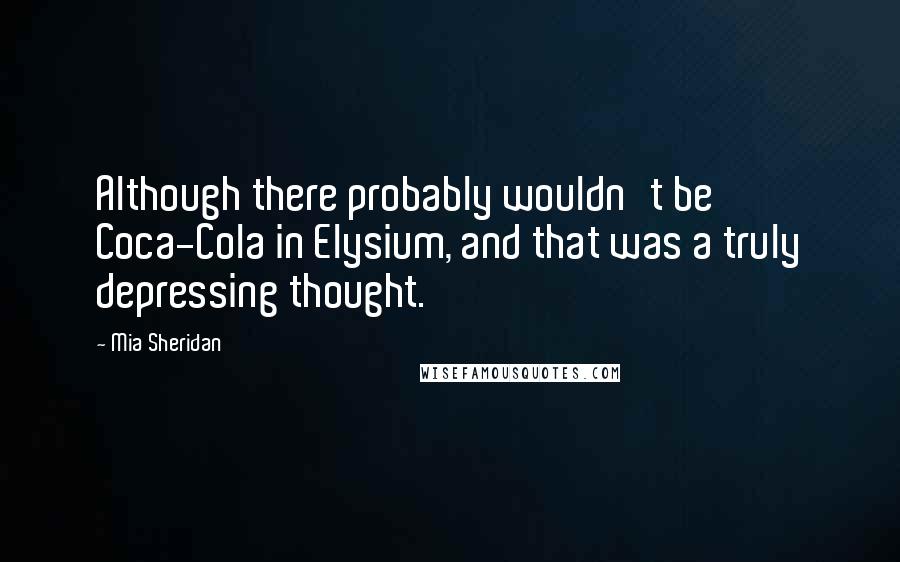 Mia Sheridan Quotes: Although there probably wouldn't be Coca-Cola in Elysium, and that was a truly depressing thought.