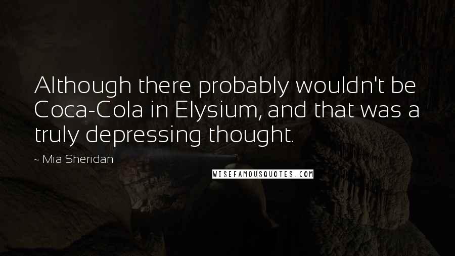 Mia Sheridan Quotes: Although there probably wouldn't be Coca-Cola in Elysium, and that was a truly depressing thought.