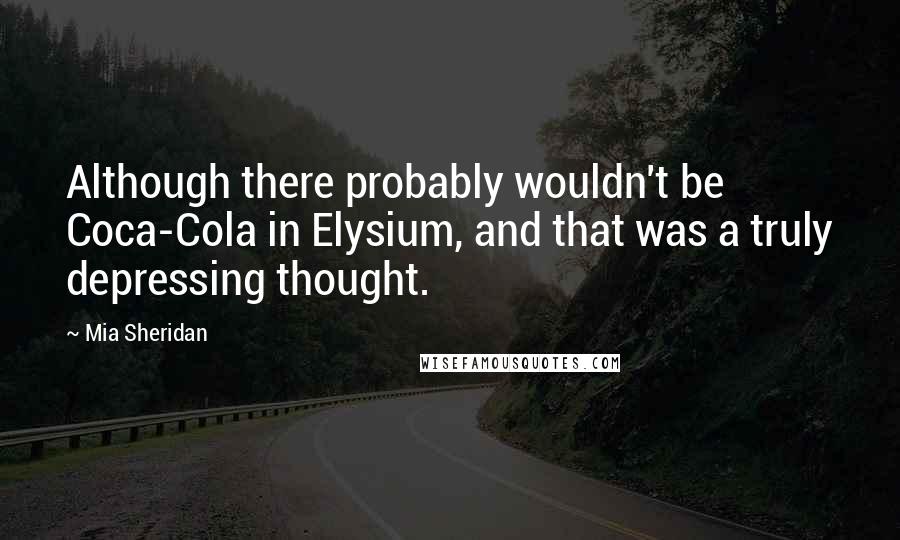 Mia Sheridan Quotes: Although there probably wouldn't be Coca-Cola in Elysium, and that was a truly depressing thought.