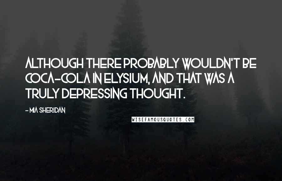 Mia Sheridan Quotes: Although there probably wouldn't be Coca-Cola in Elysium, and that was a truly depressing thought.