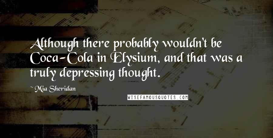 Mia Sheridan Quotes: Although there probably wouldn't be Coca-Cola in Elysium, and that was a truly depressing thought.