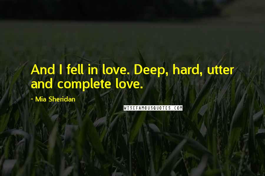 Mia Sheridan Quotes: And I fell in love. Deep, hard, utter and complete love.