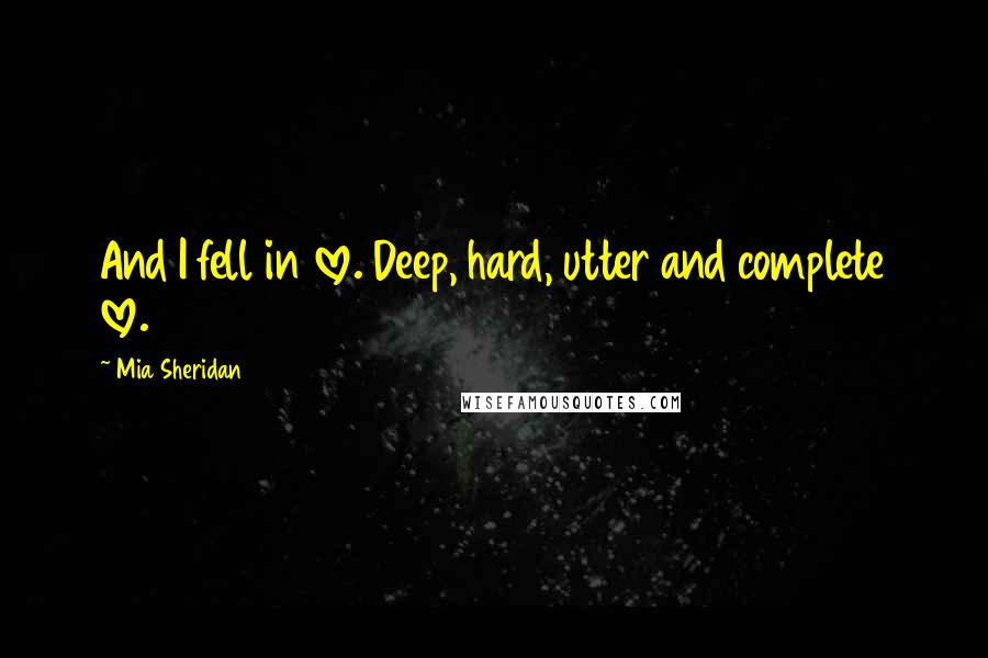 Mia Sheridan Quotes: And I fell in love. Deep, hard, utter and complete love.