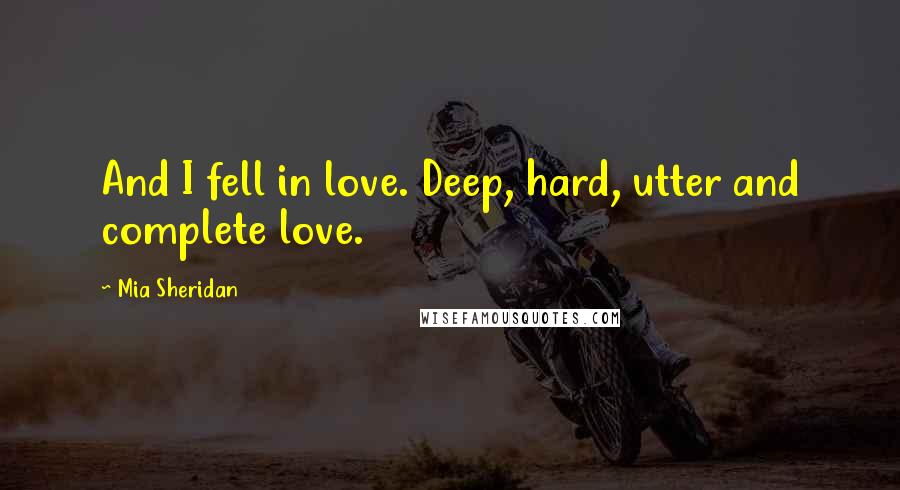 Mia Sheridan Quotes: And I fell in love. Deep, hard, utter and complete love.