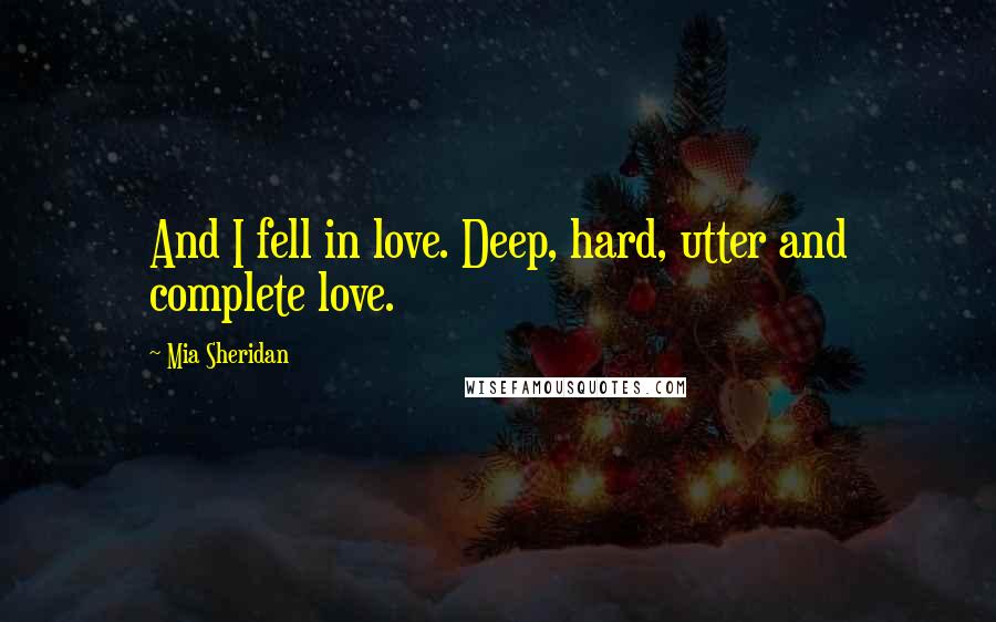 Mia Sheridan Quotes: And I fell in love. Deep, hard, utter and complete love.
