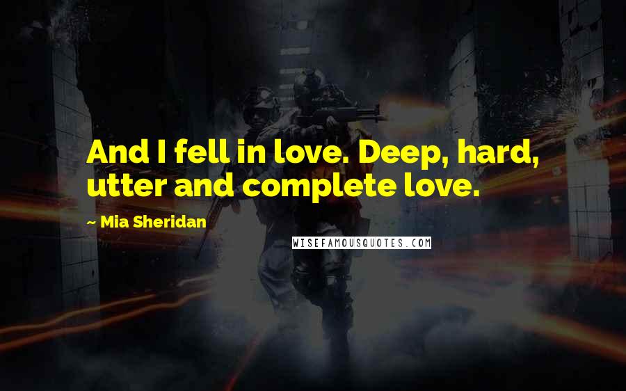 Mia Sheridan Quotes: And I fell in love. Deep, hard, utter and complete love.