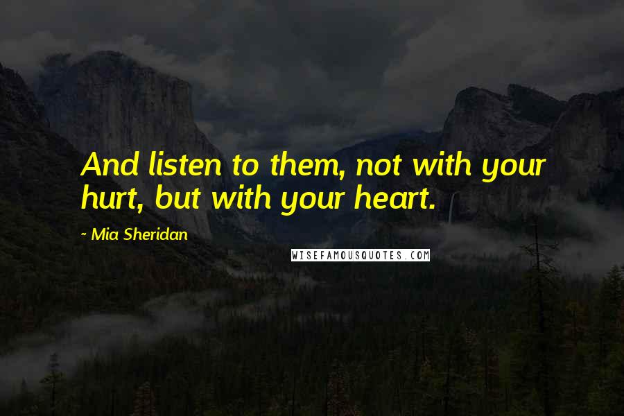 Mia Sheridan Quotes: And listen to them, not with your hurt, but with your heart.