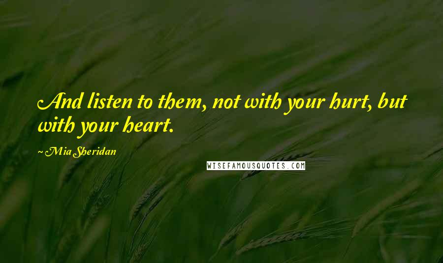 Mia Sheridan Quotes: And listen to them, not with your hurt, but with your heart.