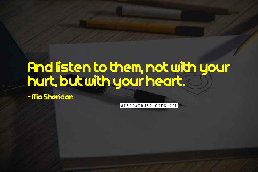 Mia Sheridan Quotes: And listen to them, not with your hurt, but with your heart.