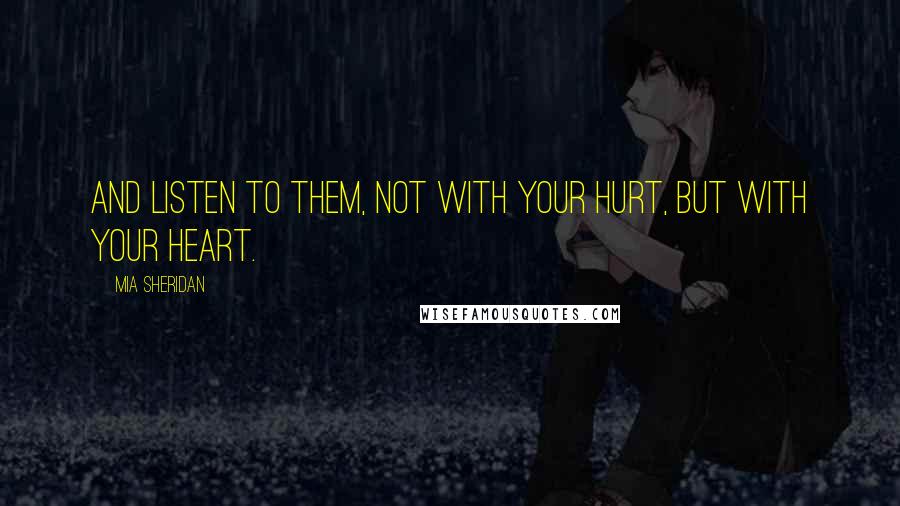 Mia Sheridan Quotes: And listen to them, not with your hurt, but with your heart.