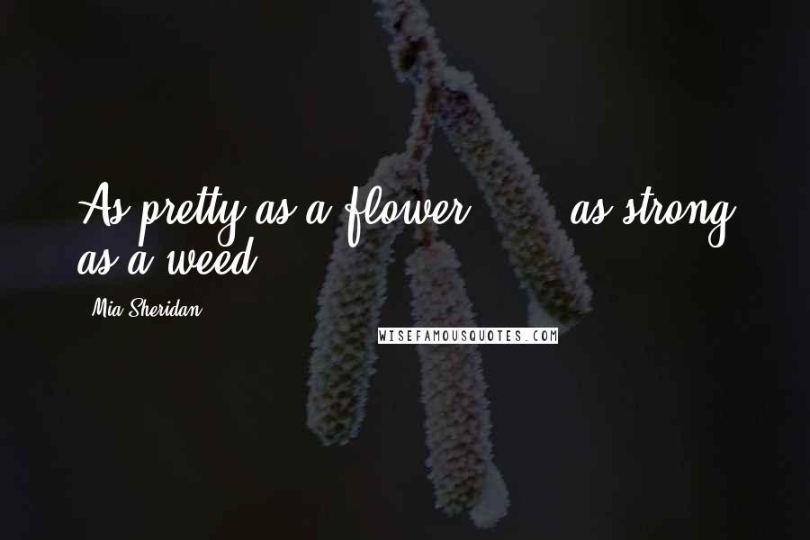 Mia Sheridan Quotes: As pretty as a flower . . . as strong as a weed.