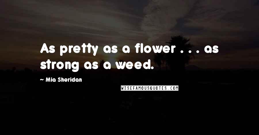 Mia Sheridan Quotes: As pretty as a flower . . . as strong as a weed.