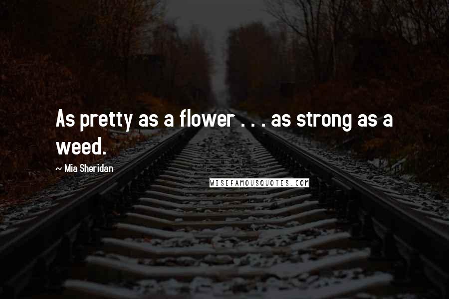 Mia Sheridan Quotes: As pretty as a flower . . . as strong as a weed.