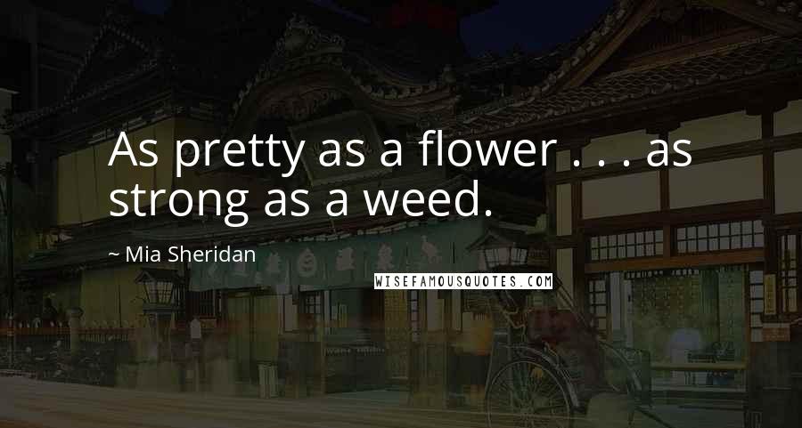 Mia Sheridan Quotes: As pretty as a flower . . . as strong as a weed.