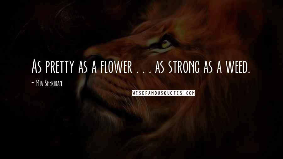 Mia Sheridan Quotes: As pretty as a flower . . . as strong as a weed.