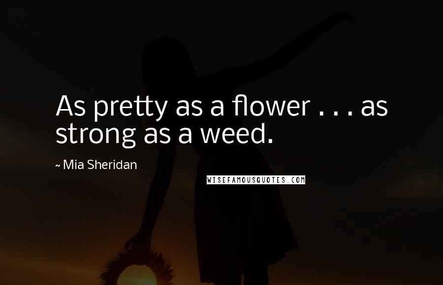 Mia Sheridan Quotes: As pretty as a flower . . . as strong as a weed.