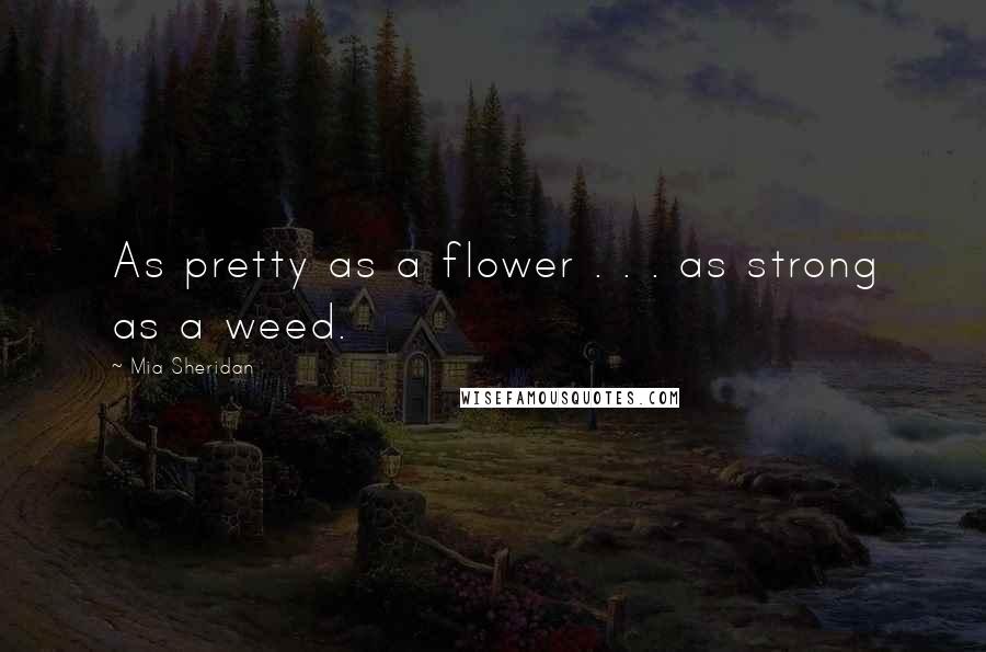 Mia Sheridan Quotes: As pretty as a flower . . . as strong as a weed.