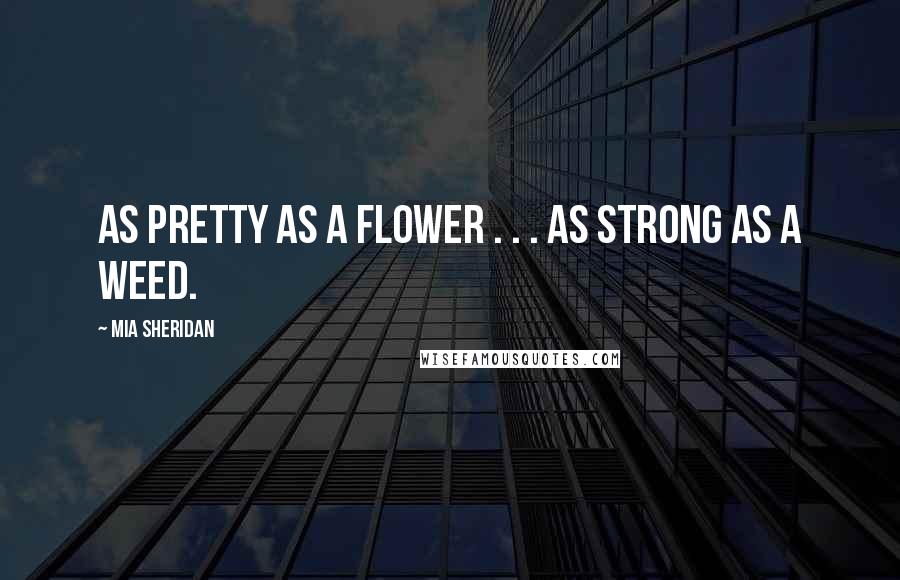 Mia Sheridan Quotes: As pretty as a flower . . . as strong as a weed.