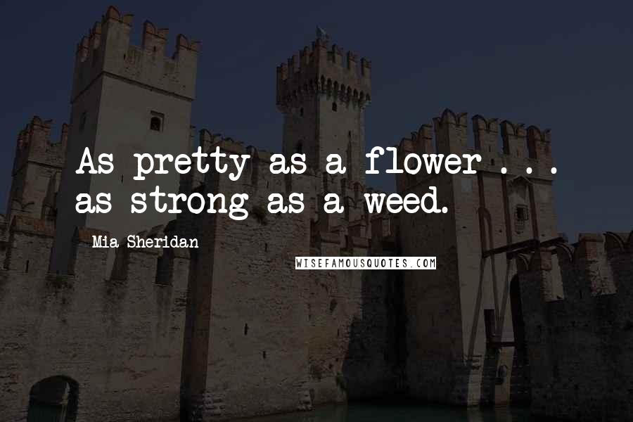 Mia Sheridan Quotes: As pretty as a flower . . . as strong as a weed.