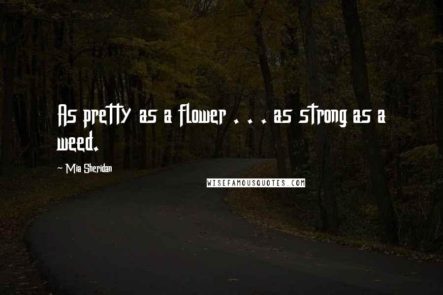 Mia Sheridan Quotes: As pretty as a flower . . . as strong as a weed.