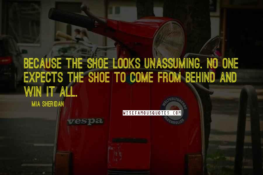 Mia Sheridan Quotes: Because the shoe looks unassuming. No one expects the shoe to come from behind and win it all.