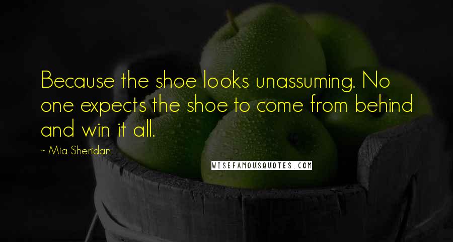 Mia Sheridan Quotes: Because the shoe looks unassuming. No one expects the shoe to come from behind and win it all.
