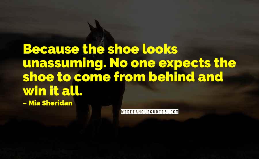 Mia Sheridan Quotes: Because the shoe looks unassuming. No one expects the shoe to come from behind and win it all.