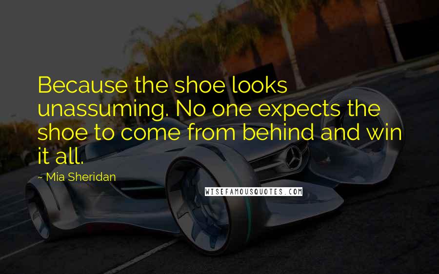 Mia Sheridan Quotes: Because the shoe looks unassuming. No one expects the shoe to come from behind and win it all.