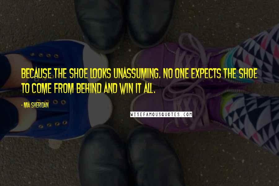 Mia Sheridan Quotes: Because the shoe looks unassuming. No one expects the shoe to come from behind and win it all.