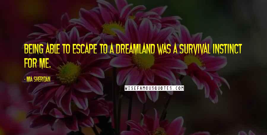 Mia Sheridan Quotes: Being able to escape to a dreamland was a survival instinct for me.