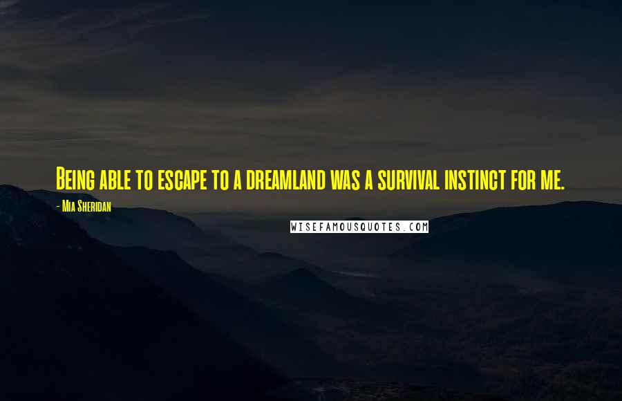 Mia Sheridan Quotes: Being able to escape to a dreamland was a survival instinct for me.