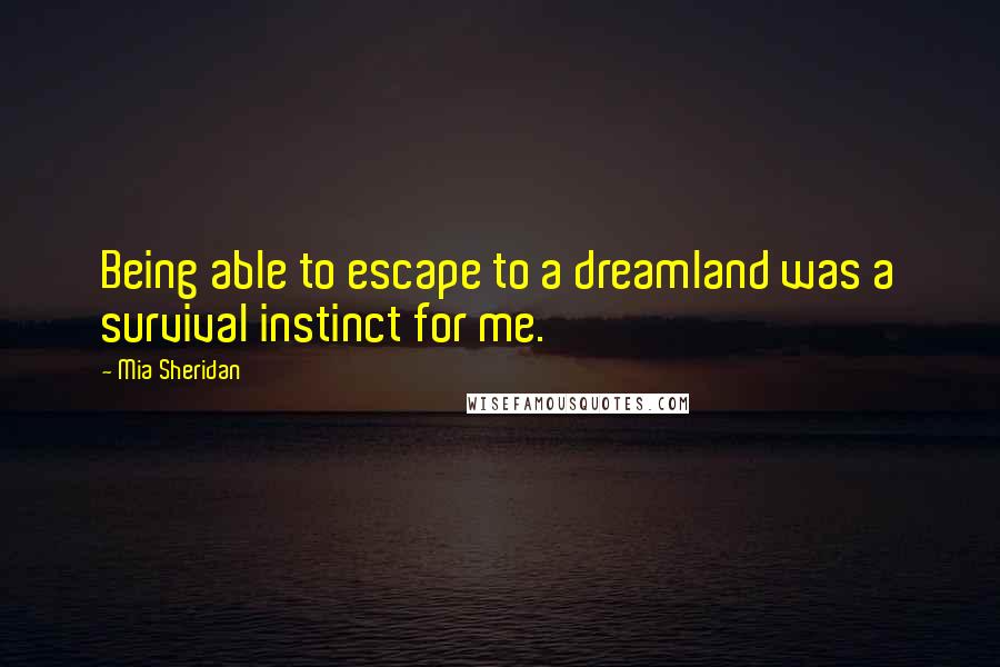 Mia Sheridan Quotes: Being able to escape to a dreamland was a survival instinct for me.