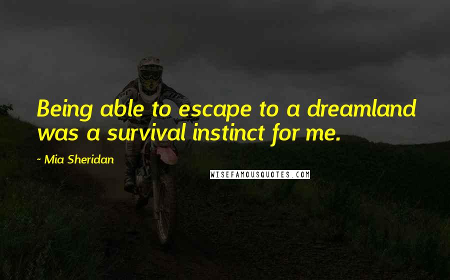 Mia Sheridan Quotes: Being able to escape to a dreamland was a survival instinct for me.