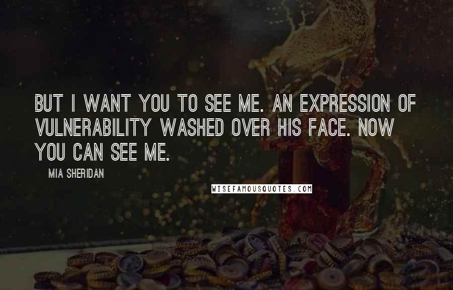 Mia Sheridan Quotes: But I want you to see me. An expression of vulnerability washed over his face. Now you can see me.