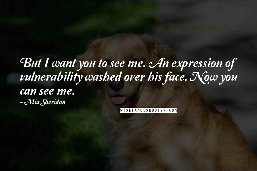 Mia Sheridan Quotes: But I want you to see me. An expression of vulnerability washed over his face. Now you can see me.