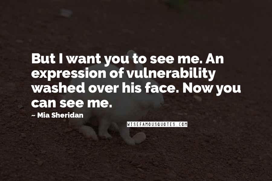 Mia Sheridan Quotes: But I want you to see me. An expression of vulnerability washed over his face. Now you can see me.