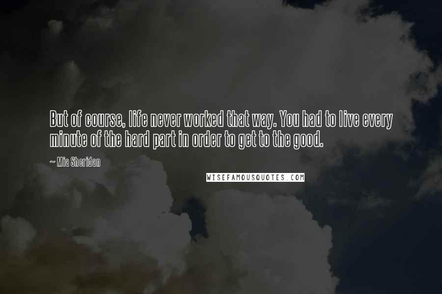 Mia Sheridan Quotes: But of course, life never worked that way. You had to live every minute of the hard part in order to get to the good.