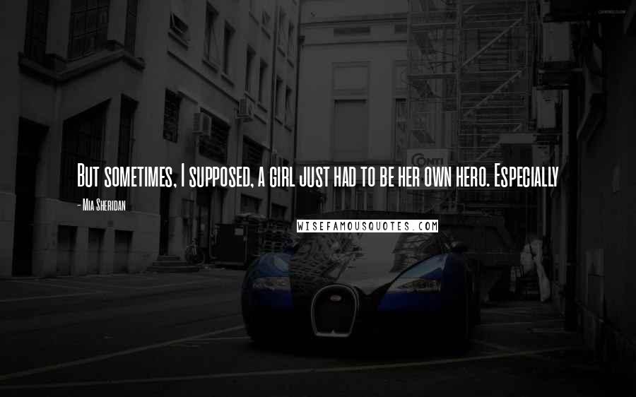 Mia Sheridan Quotes: But sometimes, I supposed, a girl just had to be her own hero. Especially
