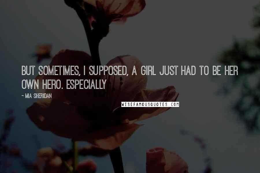 Mia Sheridan Quotes: But sometimes, I supposed, a girl just had to be her own hero. Especially