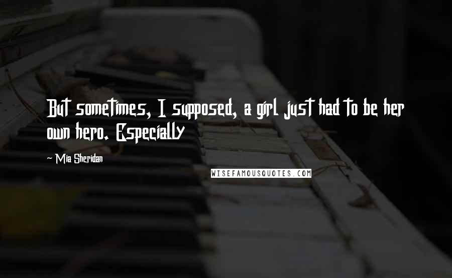 Mia Sheridan Quotes: But sometimes, I supposed, a girl just had to be her own hero. Especially