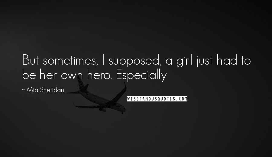 Mia Sheridan Quotes: But sometimes, I supposed, a girl just had to be her own hero. Especially