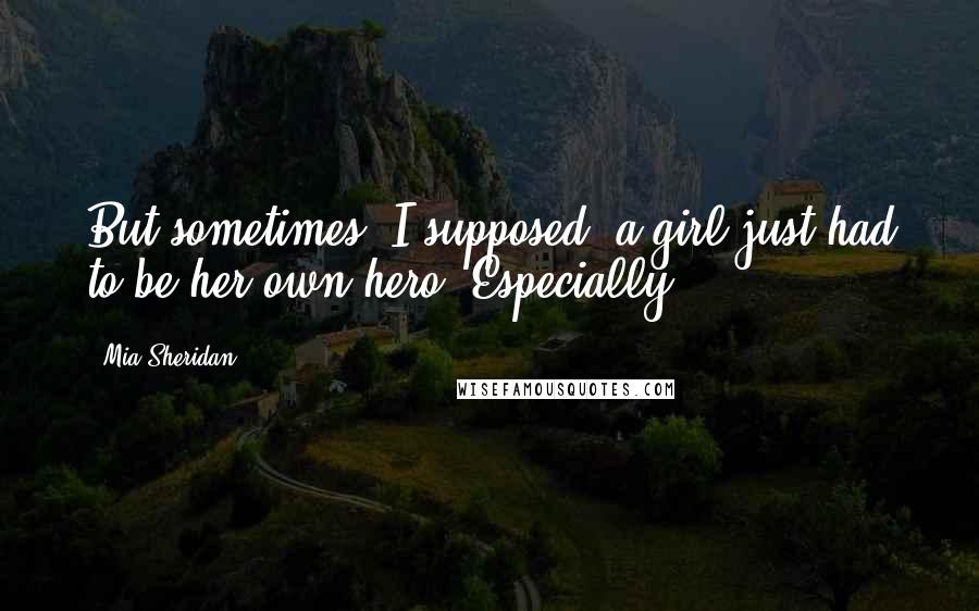 Mia Sheridan Quotes: But sometimes, I supposed, a girl just had to be her own hero. Especially