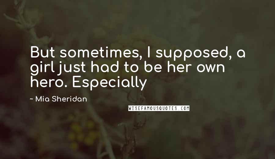 Mia Sheridan Quotes: But sometimes, I supposed, a girl just had to be her own hero. Especially