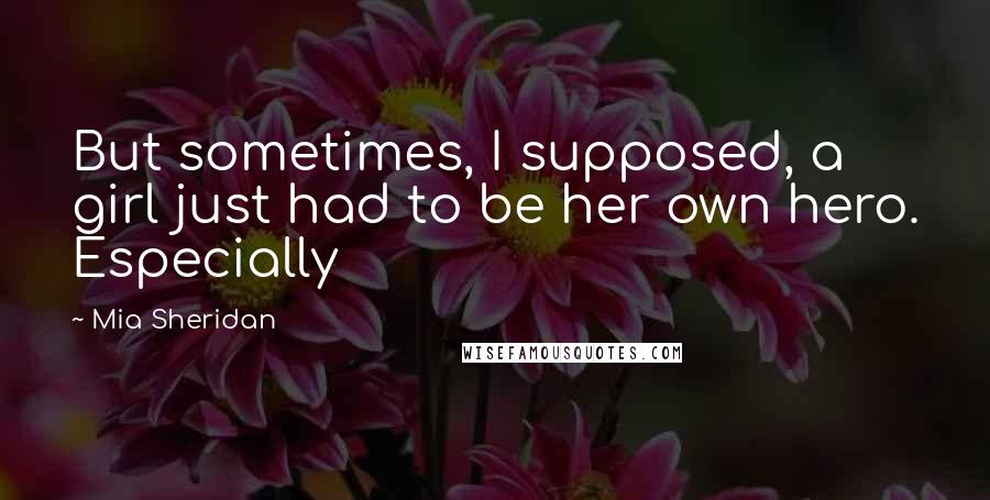 Mia Sheridan Quotes: But sometimes, I supposed, a girl just had to be her own hero. Especially