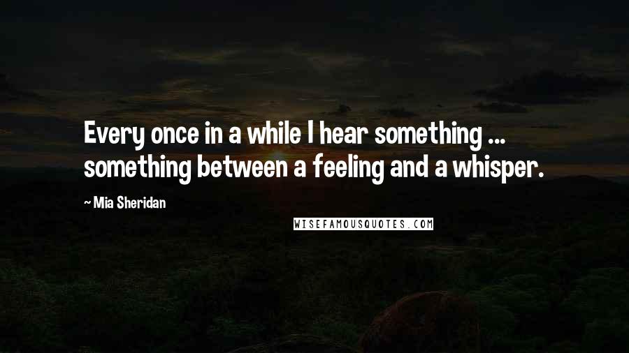 Mia Sheridan Quotes: Every once in a while I hear something ... something between a feeling and a whisper.